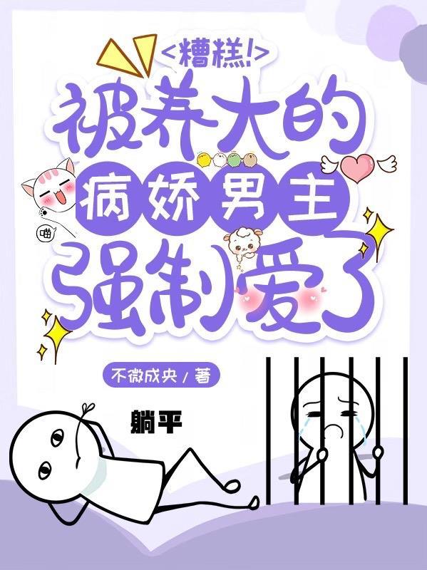 糟糕被养大的病娇男主强制爱了免费阅读
