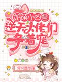 奶萌小凶兽逆天大佬们争着宠正版