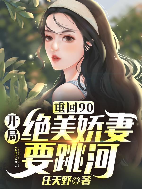 重回90:开局绝美娇妻要跳河!